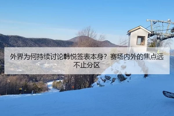 外界为何持续讨论韩悦签表本身？赛场内外的焦点远不止分区